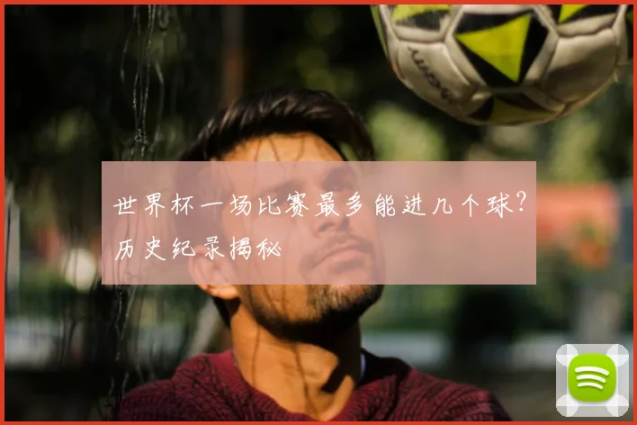 世界杯一场比赛最多能进几个球?历史纪录揭秘