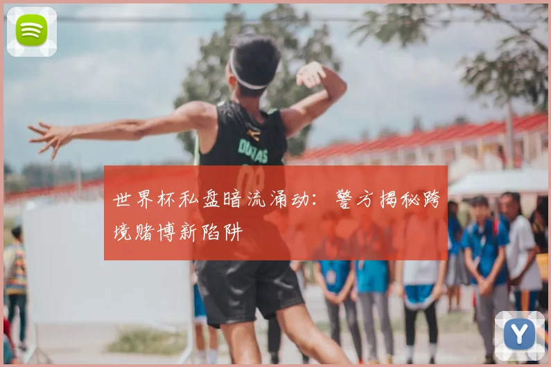 世界杯私盘暗流涌动：警方揭秘跨境赌博新陷阱