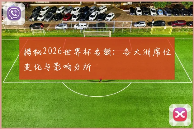 揭秘2026世界杯名额:各大洲席位变化与影响分析