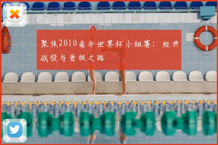 聚焦2010南非世界杯小组赛：经典战役与晋级之路