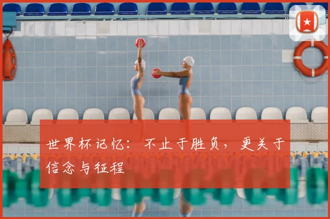 世界杯记忆:不止于胜负,更关于信念与征程