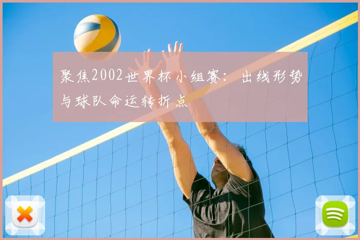 聚焦2002世界杯小组赛：出线形势与球队命运转折点