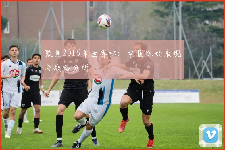 聚焦2016年世界杯：中国队的表现与战略分析