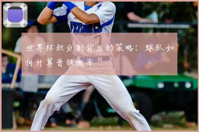 世界杯积分制背后的策略：球队如何计算晋级概率