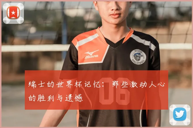 瑞士的世界杯记忆:那些激动人心的胜利与遗憾