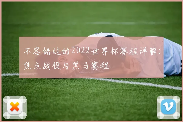 不容错过的2022世界杯赛程详解:焦点战役与黑马赛程