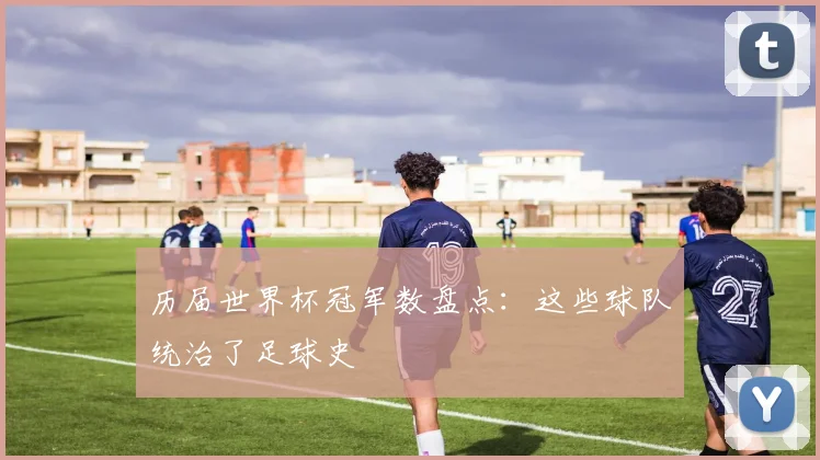 历届世界杯冠军数盘点:这些球队统治了足球史