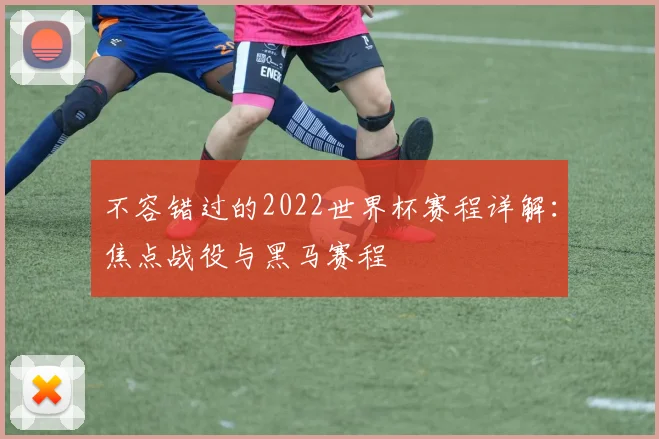 不容错过的2022世界杯赛程详解:焦点战役与黑马赛程