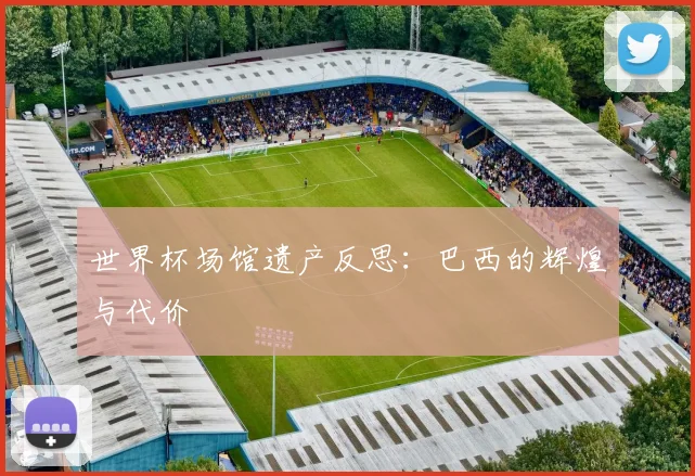 世界杯场馆遗产反思：巴西的辉煌与代价