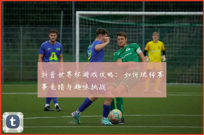 抖音世界杯游戏攻略：如何玩转赛事竞猜与趣味挑战