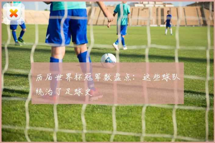 历届世界杯冠军数盘点:这些球队统治了足球史