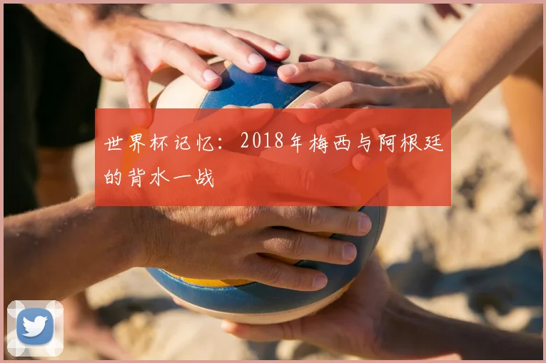 世界杯记忆:2018年梅西与阿根廷的背水一战