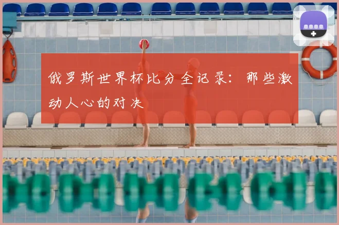 俄罗斯世界杯比分全记录：那些激动人心的对决