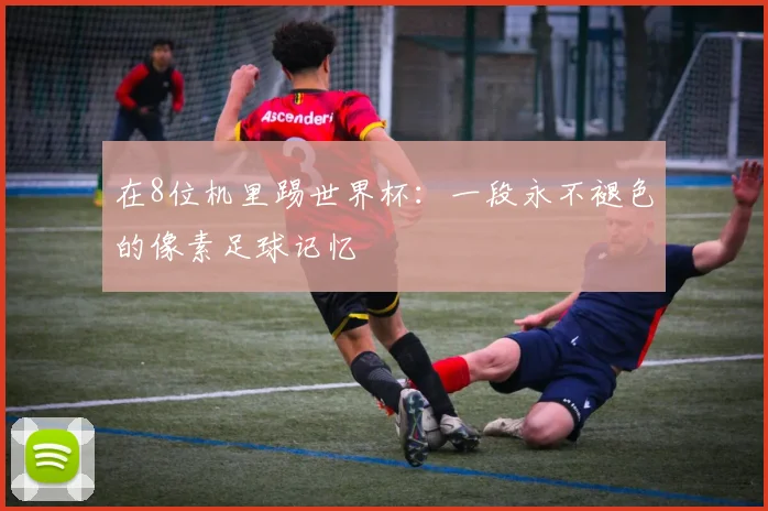 在8位机里踢世界杯:一段永不褪色的像素足球记忆
