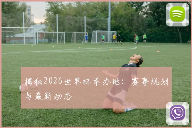 揭秘2026世界杯举办地:赛事规划与最新动态