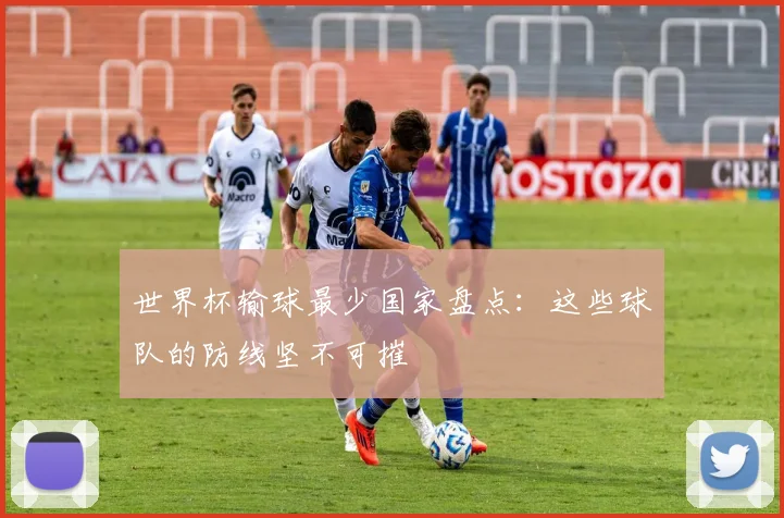 世界杯输球最少国家盘点:这些球队的防线坚不可摧
