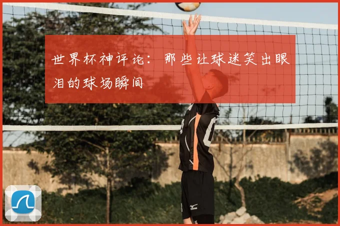 世界杯神评论：那些让球迷笑出眼泪的球场瞬间