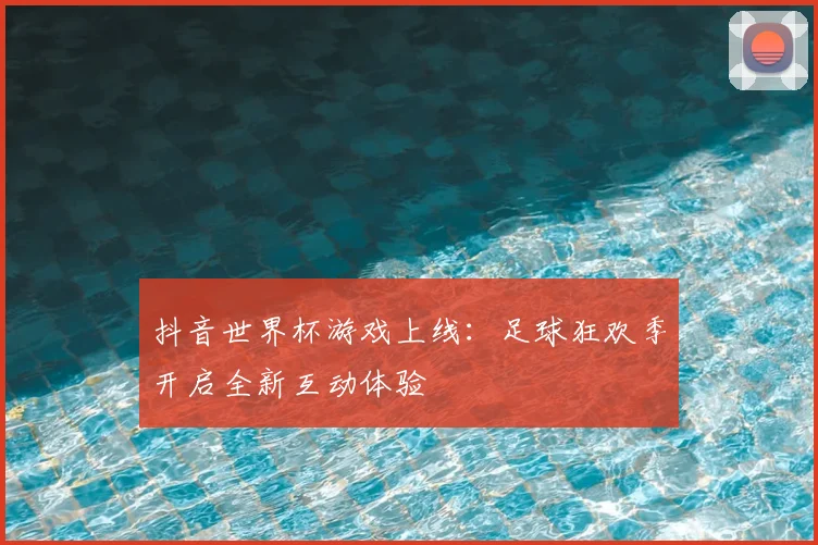 抖音世界杯游戏上线：足球狂欢季开启全新互动体验