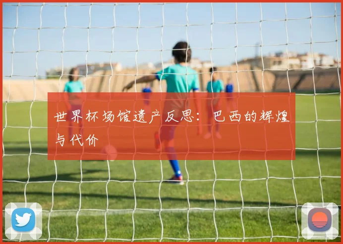 世界杯场馆遗产反思：巴西的辉煌与代价