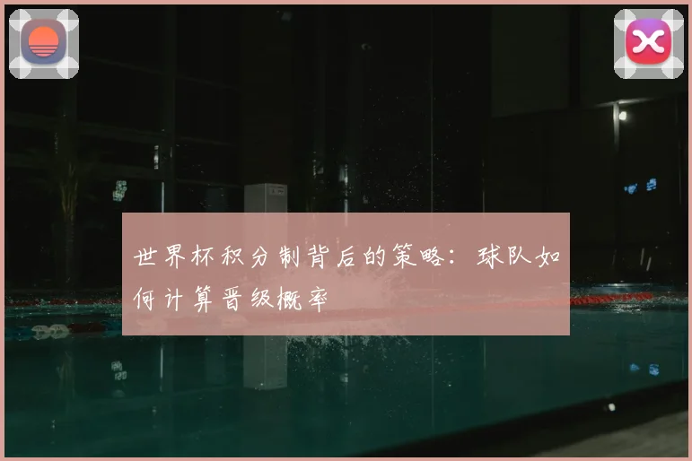 世界杯积分制背后的策略：球队如何计算晋级概率
