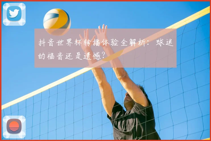 抖音世界杯转播体验全解析：球迷的福音还是遗憾？