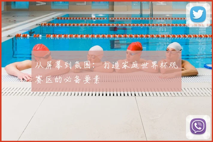 从屏幕到氛围：打造家庭世界杯观赛区的必备要素