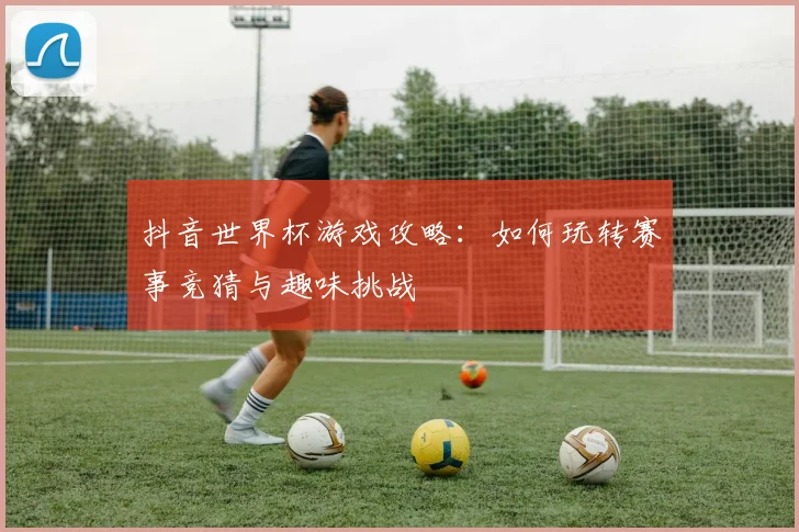 抖音世界杯游戏攻略：如何玩转赛事竞猜与趣味挑战