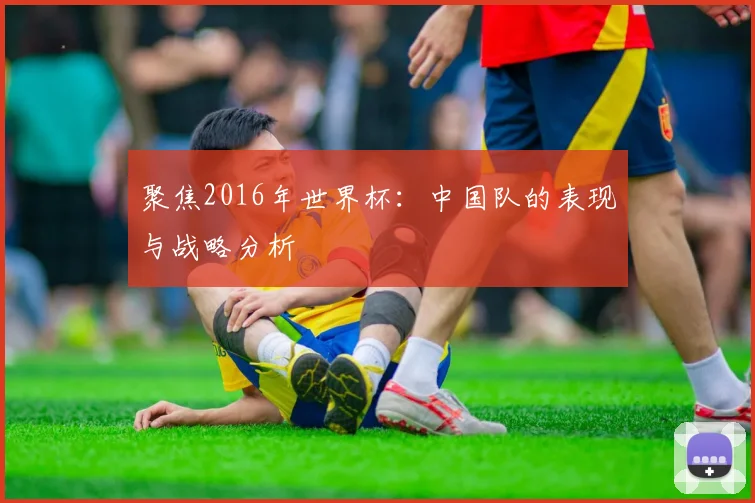 聚焦2016年世界杯：中国队的表现与战略分析
