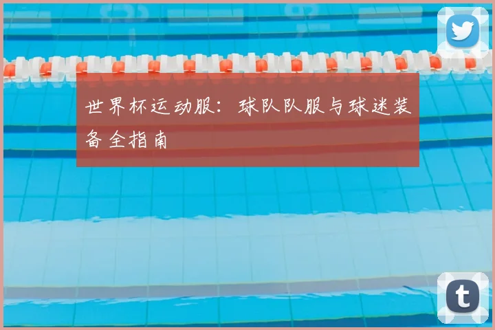 世界杯运动服:球队队服与球迷装备全指南