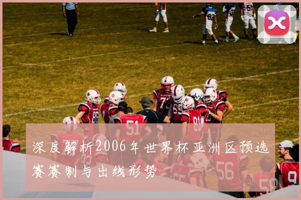 深度解析2006年世界杯亚洲区预选赛赛制与出线形势