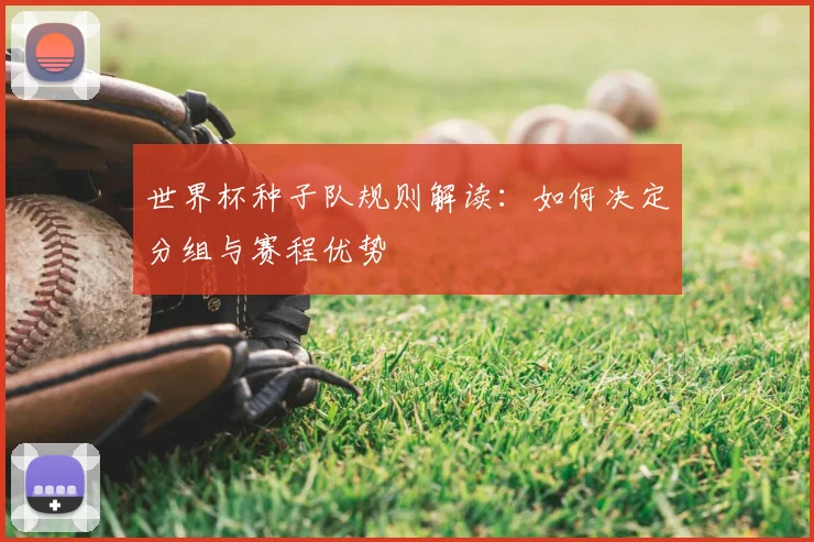 世界杯种子队规则解读：如何决定分组与赛程优势
