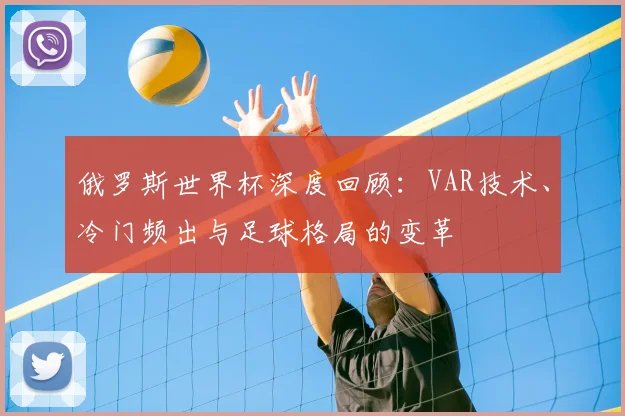 俄罗斯世界杯深度回顾：VAR技术、冷门频出与足球格局的变革