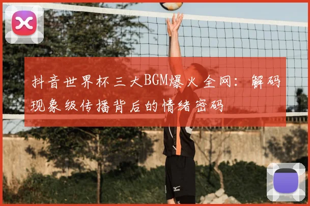 抖音世界杯三大BGM爆火全网：解码现象级传播背后的情绪密码