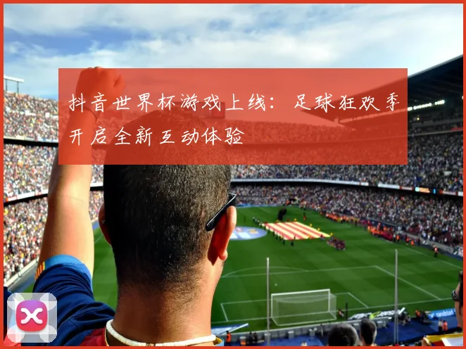 抖音世界杯游戏上线：足球狂欢季开启全新互动体验