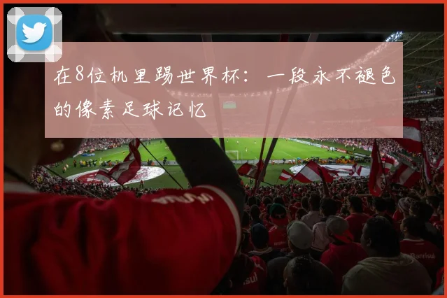 在8位机里踢世界杯:一段永不褪色的像素足球记忆