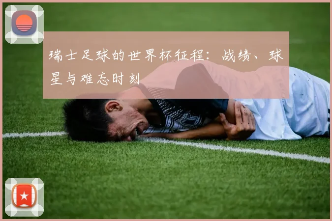 瑞士足球的世界杯征程：战绩、球星与难忘时刻