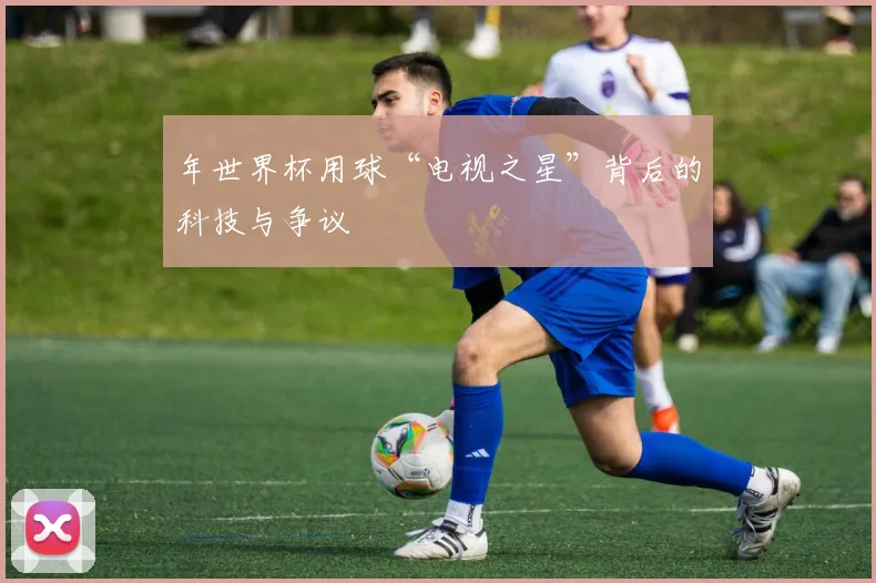 年世界杯用球“电视之星”背后的科技与争议