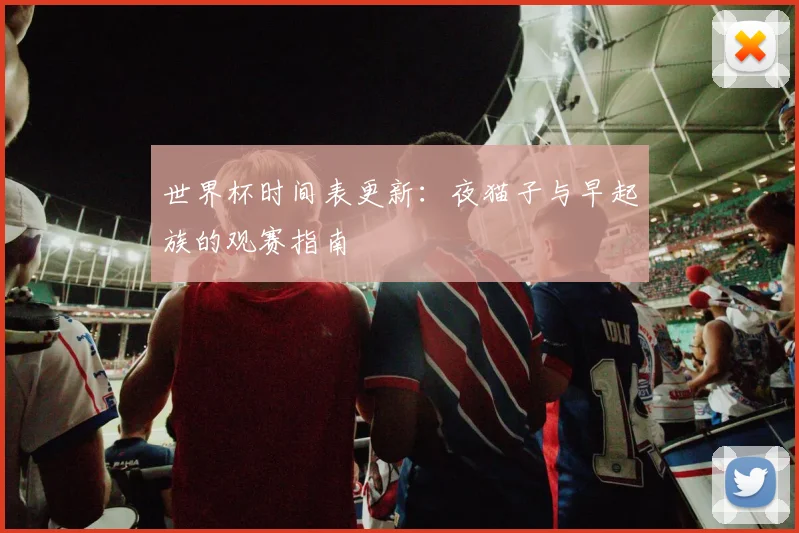 世界杯时间表更新：夜猫子与早起族的观赛指南