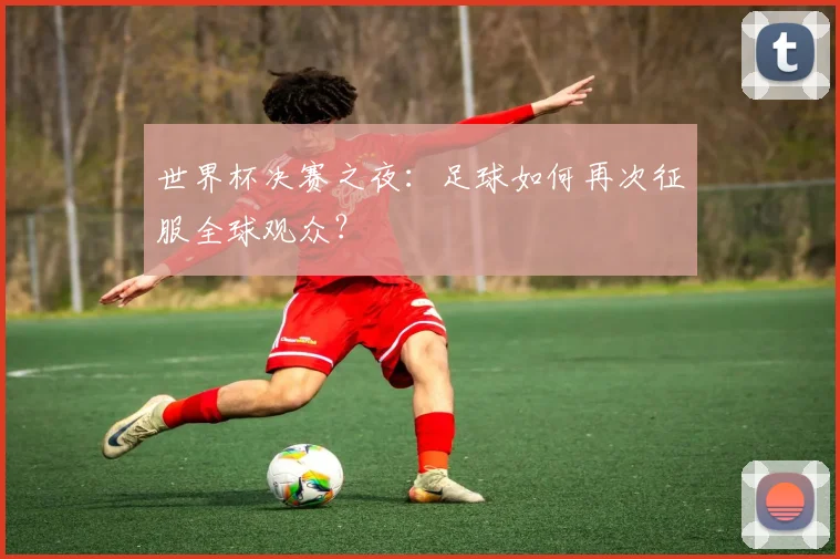 世界杯决赛之夜：足球如何再次征服全球观众？