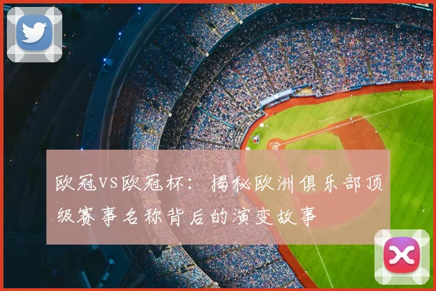 欧冠vs欧冠杯：揭秘欧洲俱乐部顶级赛事名称背后的演变故事