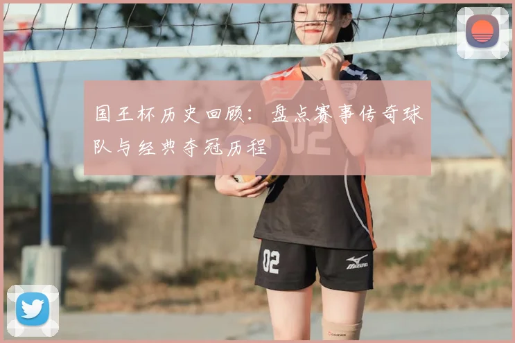 国王杯历史回顾：盘点赛事传奇球队与经典夺冠历程