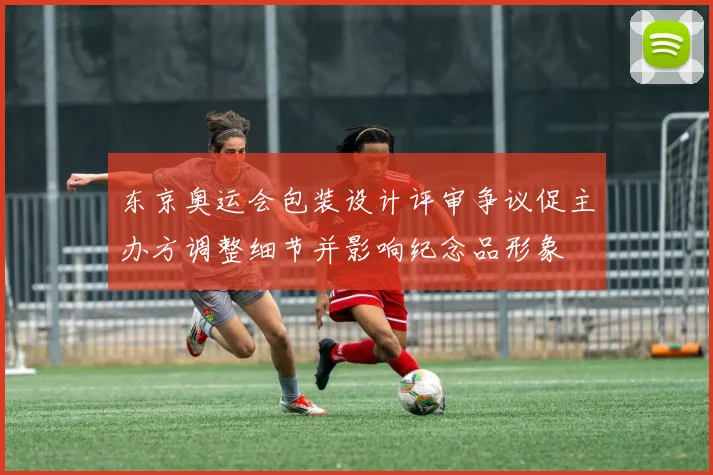 东京奥运会包装设计评审争议促主办方调整细节并影响纪念品形象