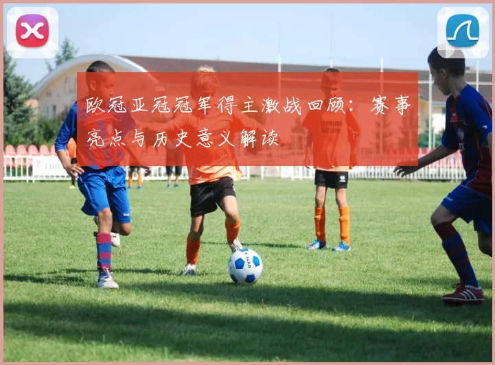 欧冠亚冠冠军得主激战回顾：赛事亮点与历史意义解读