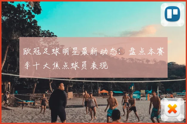 欧冠足球明星最新动态：盘点本赛季十大焦点球员表现