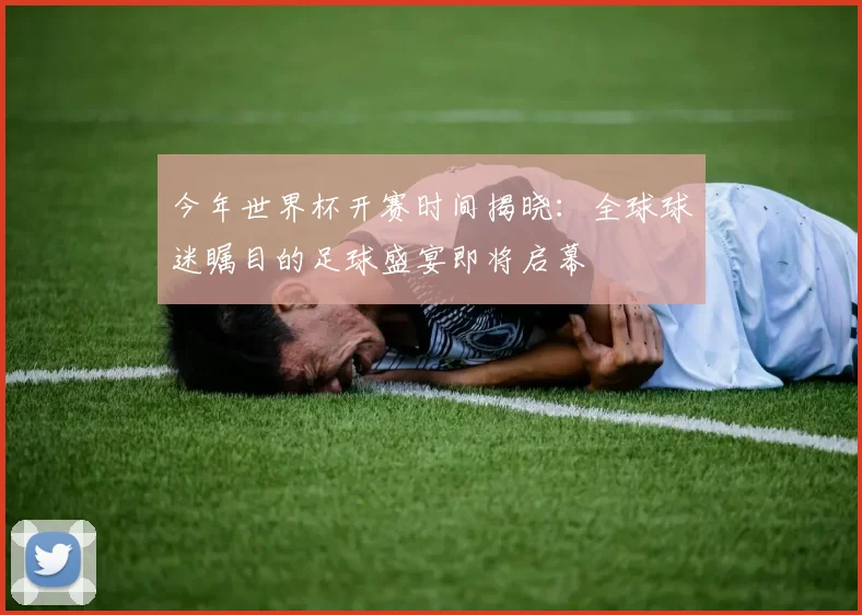 今年世界杯开赛时间揭晓：全球球迷瞩目的足球盛宴即将启幕