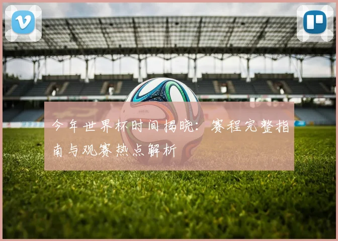 今年世界杯时间揭晓：赛程完整指南与观赛热点解析