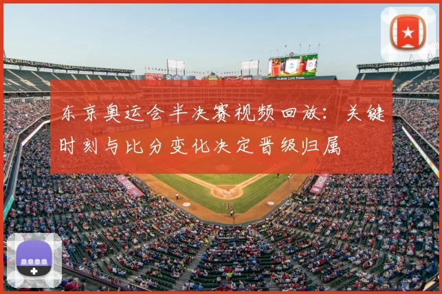 东京奥运会半决赛视频回放：关键时刻与比分变化决定晋级归属