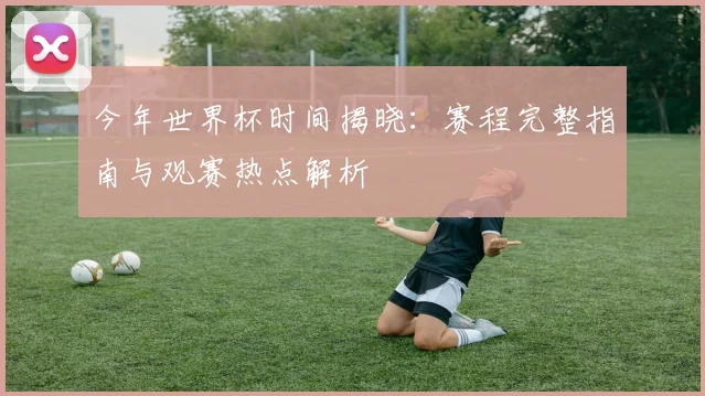 今年世界杯时间揭晓：赛程完整指南与观赛热点解析