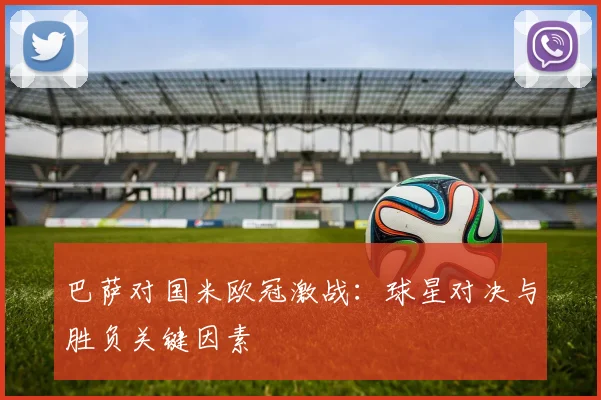 巴萨对国米欧冠激战：球星对决与胜负关键因素